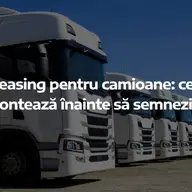 Leasing pentru camioane: ce contează înainte să semnezi