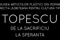 De la sacrificiu, la speranta - expoziție Mihai Țopescu